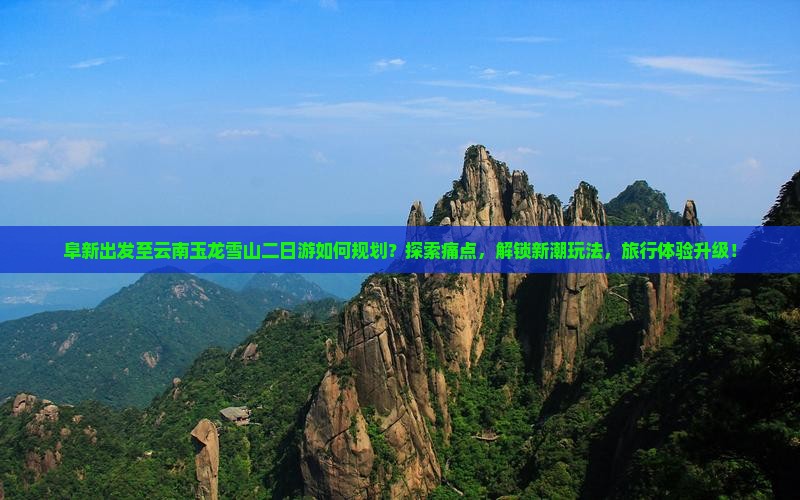 阜新出发至云南玉龙雪山二日游如何规划？探索痛点，解锁新潮玩法，旅行体验升级！