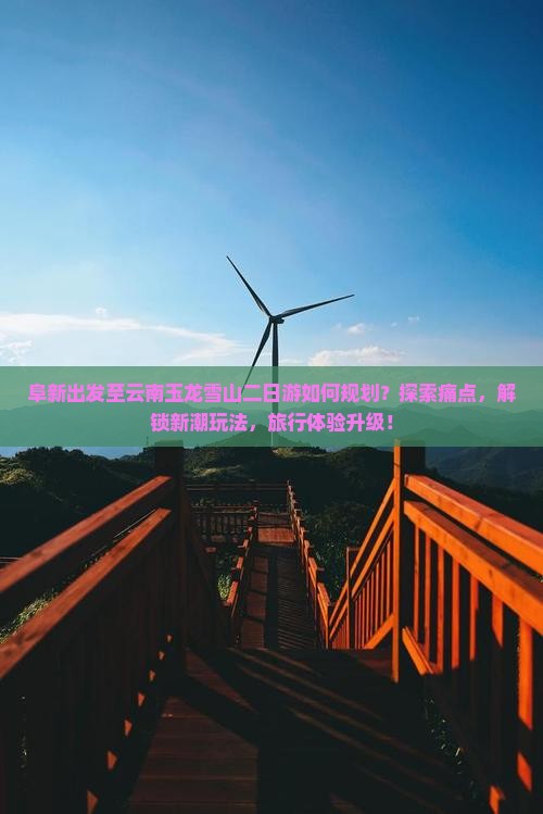 阜新出发至云南玉龙雪山二日游如何规划？探索痛点，解锁新潮玩法，旅行体验升级！