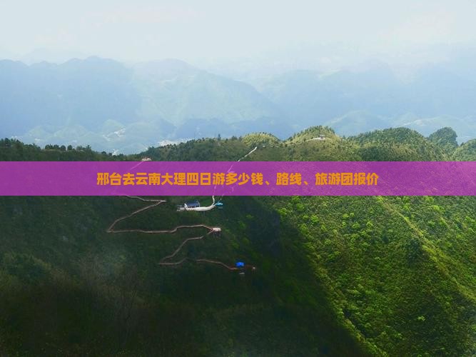 邢台去云南大理四日游多少钱、路线、旅游团报价