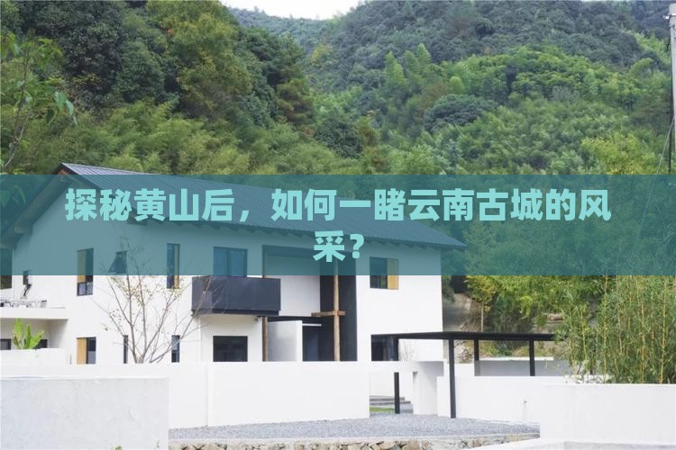探秘黄山后，如何一睹云南古城的风采？