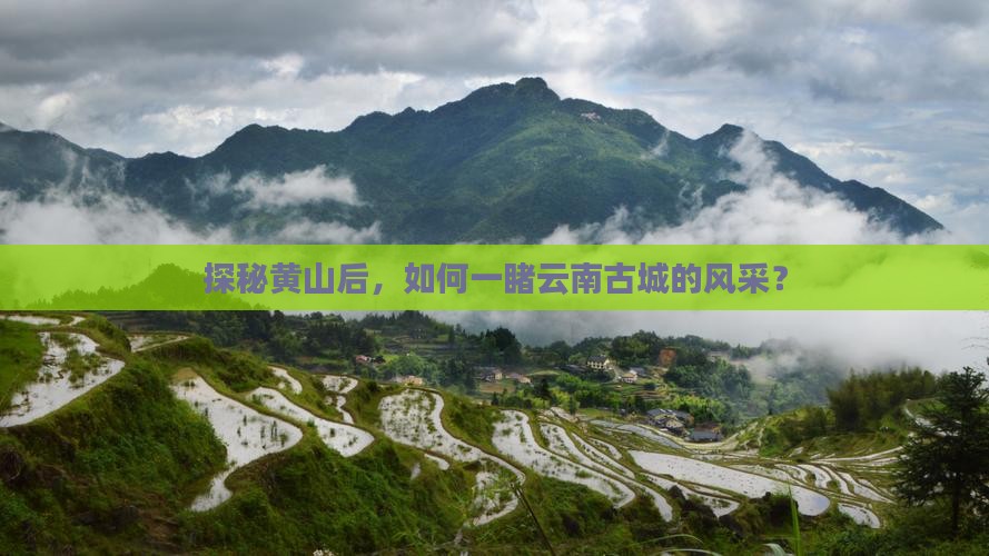 探秘黄山后，如何一睹云南古城的风采？