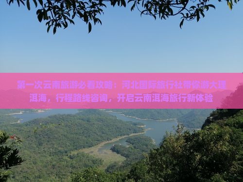 第一次云南旅游必看攻略：河北国际旅行社带你游大理洱海，行程路线咨询，开启云南洱海旅行新体验