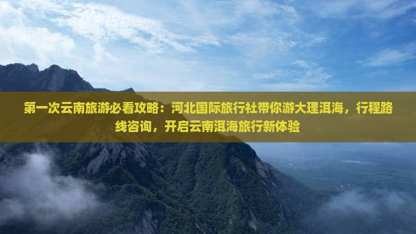 第一次云南旅游必看攻略：河北国际旅行社带你游大理洱海，行程路线咨询，开启云南洱海旅行新体验