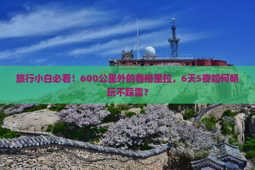 旅行小白必看！600公里外的香格里拉，6天5夜如何畅玩不踩雷？