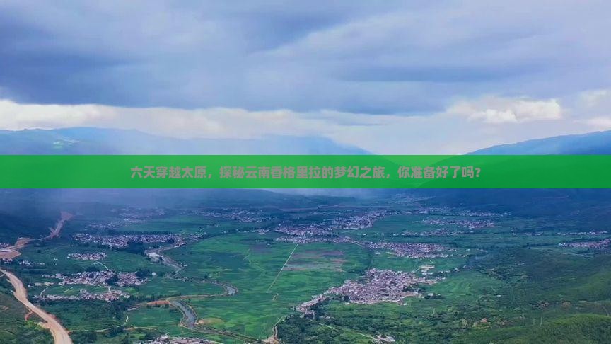 六天穿越太原，探秘云南香格里拉的梦幻之旅，你准备好了吗？