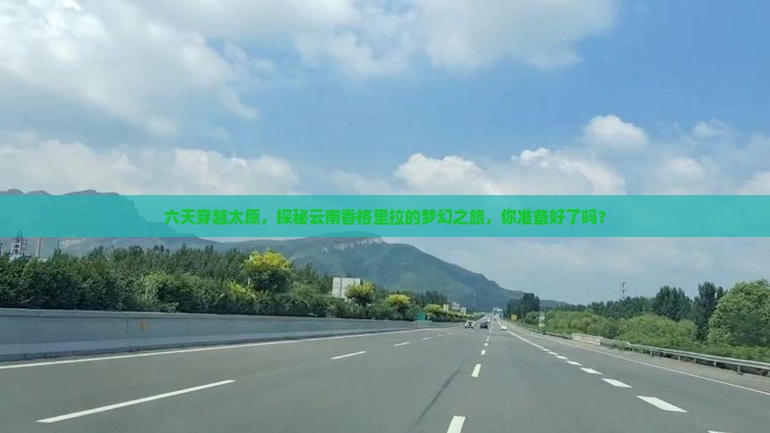 六天穿越太原，探秘云南香格里拉的梦幻之旅，你准备好了吗？