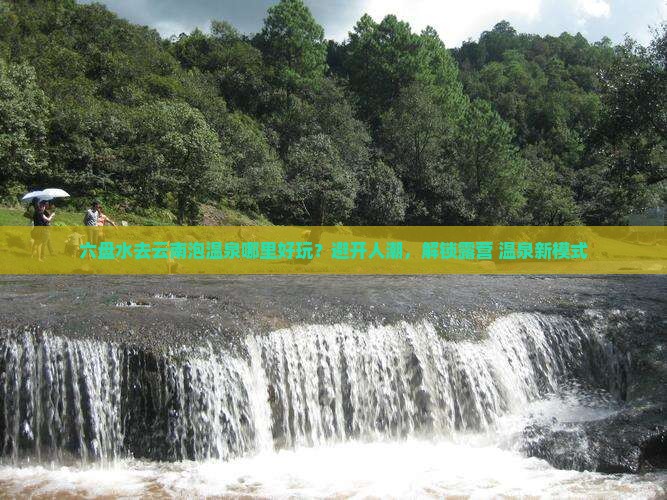 六盘水去云南泡温泉哪里好玩？避开人潮，解锁露营+温泉新模式