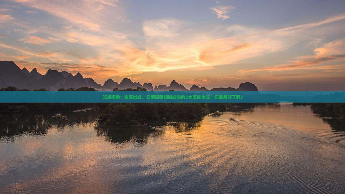吃货视角：本溪出发，云南昆明旅游必尝的5大美味小吃，你准备好了吗？