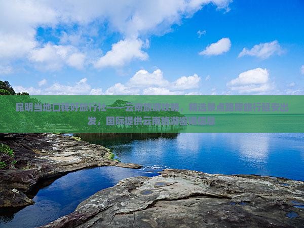 昆明当地口碑好旅行社——云南旅游攻略，精选景点路犀旅行延安出发，国际提供云南旅游咨询信息