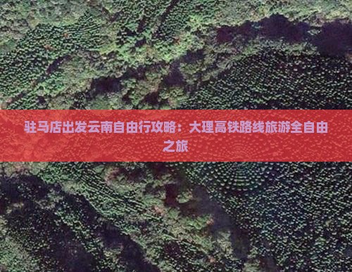 驻马店出发云南自由行攻略：大理高铁路线旅游全自由之旅