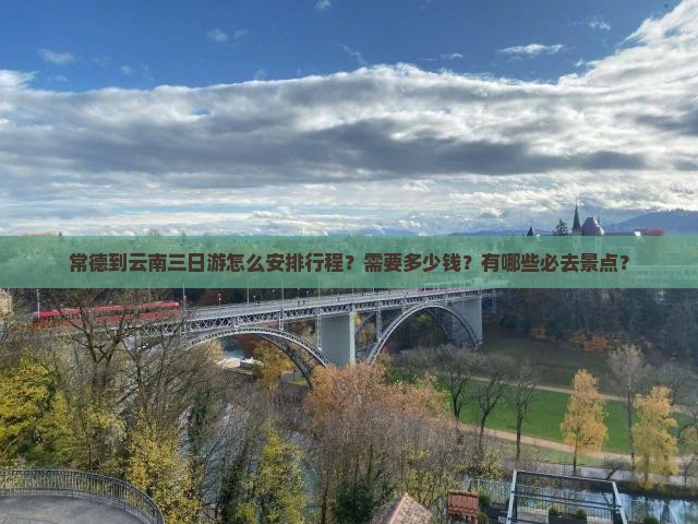 常德到云南三日游怎么安排行程？需要多少钱？有哪些必去景点？