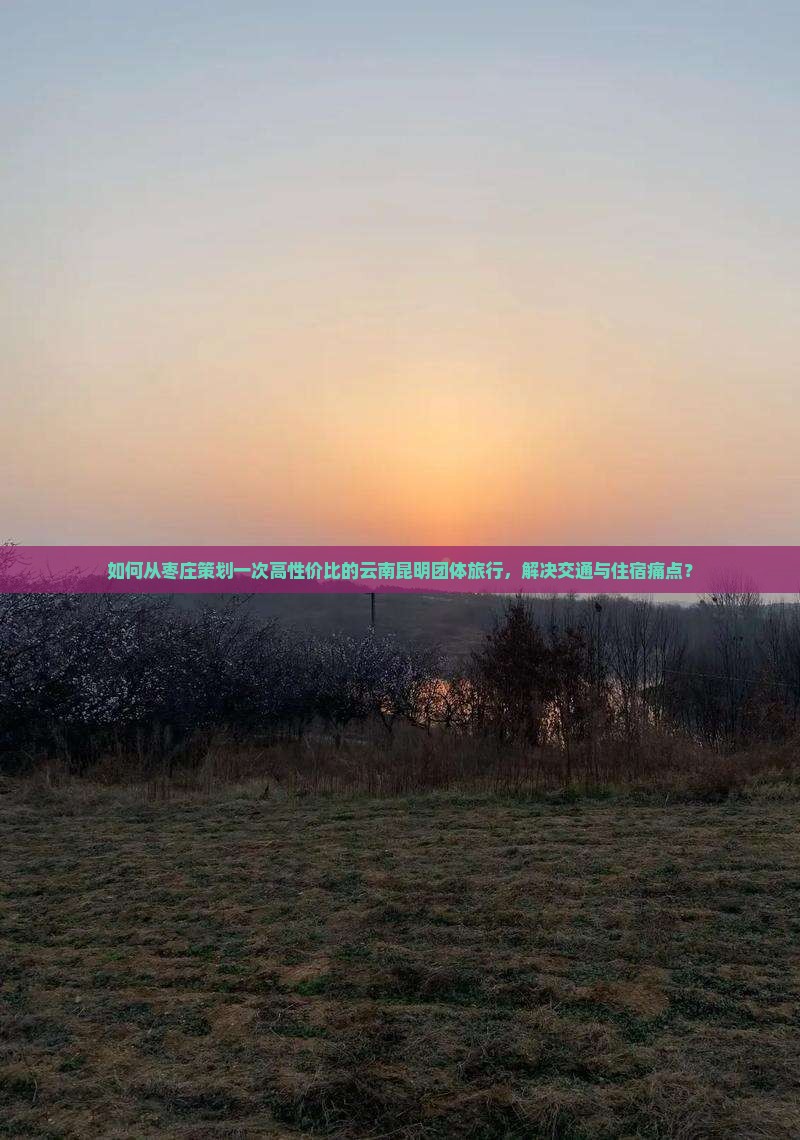 如何从枣庄策划一次高性价比的云南昆明团体旅行，解决交通与住宿痛点？