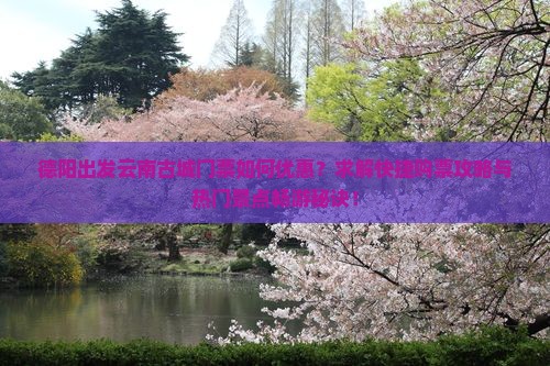 德阳出发云南古城门票如何优惠？求解快捷购票攻略与热门景点畅游秘诀！
