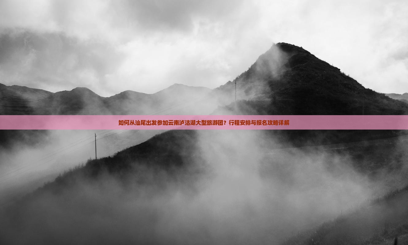 如何从汕尾出发参加云南泸沽湖大型旅游团？行程安排与报名攻略详解