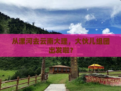从漯河去云南大理，大伙儿组团出发啦？