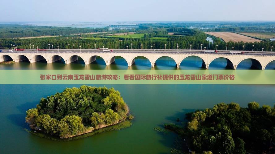 张家口到云南玉龙雪山旅游攻略：看看国际旅行社提供的玉龙雪山索道门票价格