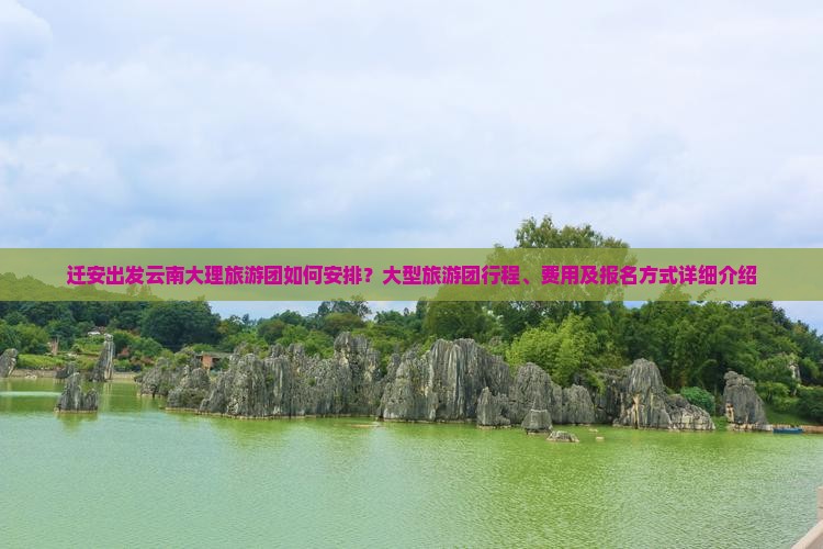 迁安出发云南大理旅游团如何安排？大型旅游团行程、费用及报名方式详细介绍