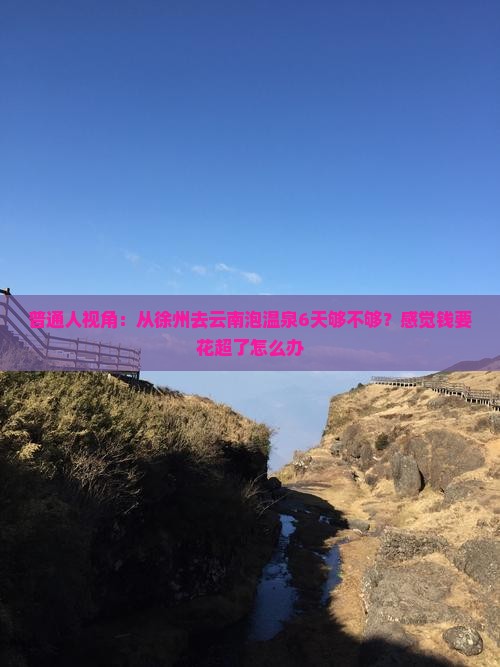 普通人视角：从徐州去云南泡温泉6天够不够？感觉钱要花超了怎么办