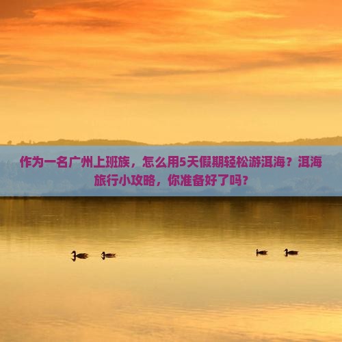 作为一名广州上班族，怎么用5天假期轻松游洱海？洱海旅行小攻略，你准备好了吗？