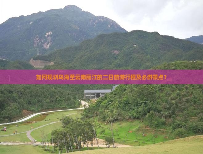 如何规划乌海至云南丽江的二日旅游行程及必游景点？