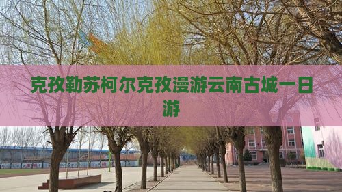 克孜勒苏柯尔克孜漫游云南古城一日游