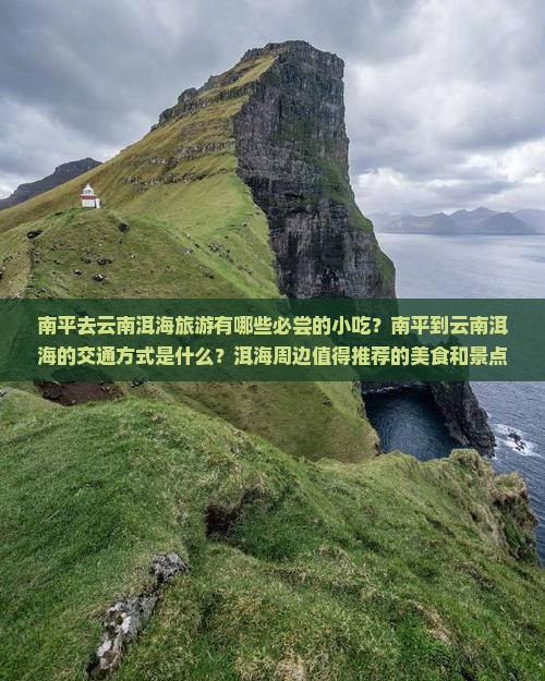 南平去云南洱海旅游有哪些必尝的小吃？南平到云南洱海的交通方式是什么？洱海周边值得推荐的美食和景点有哪些？