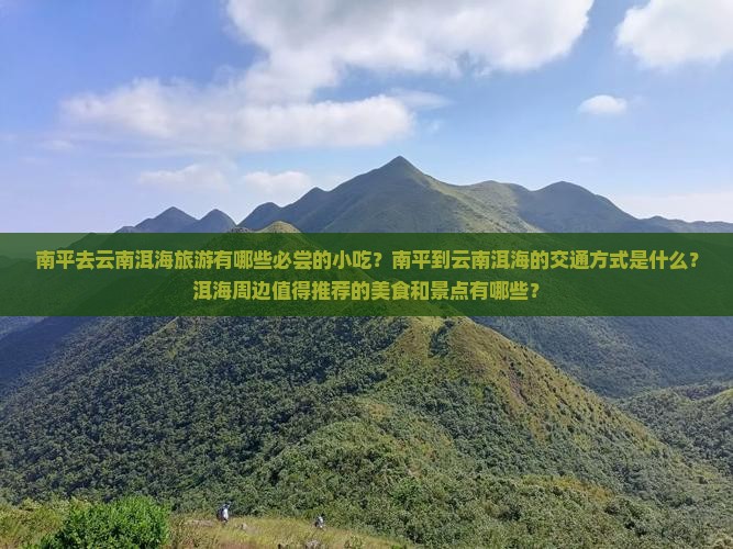 南平去云南洱海旅游有哪些必尝的小吃？南平到云南洱海的交通方式是什么？洱海周边值得推荐的美食和景点有哪些？