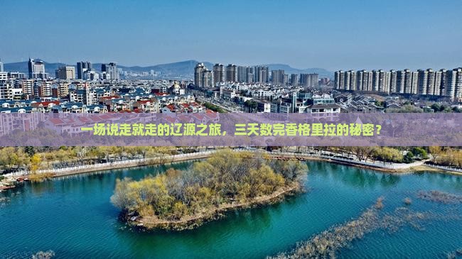 一场说走就走的辽源之旅，三天数完香格里拉的秘密？