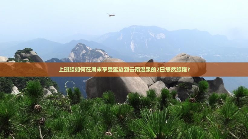 上班族如何在周末享受延边到云南温泉的2日悠然旅程？