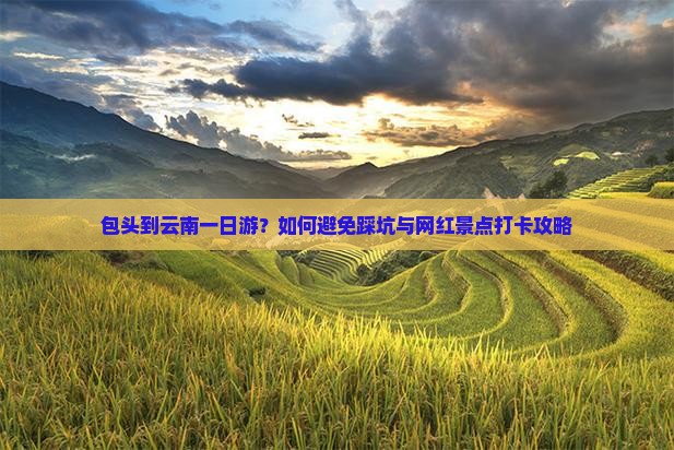 包头到云南一日游？如何避免踩坑与网红景点打卡攻略