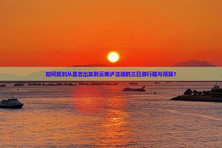 如何规划从昌吉出发到云南泸沽湖的三日游行程与预算？