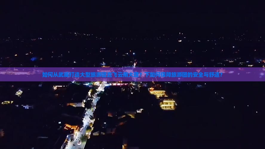 如何从武威打造大型旅游团直飞云南大理？下如何保障旅游团的安全与舒适？