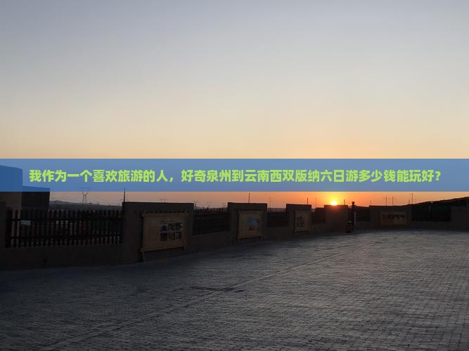 我作为一个喜欢旅游的人，好奇泉州到云南西双版纳六日游多少钱能玩好？