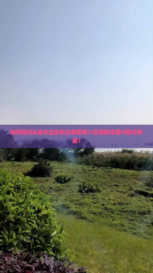 如何规划从金华出发到云南昆明七日游的详细行程与预算？