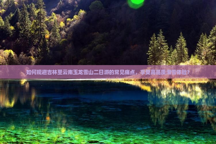 如何规避吉林至云南玉龙雪山二日游的常见痛点，享受高品质滑雪体验？