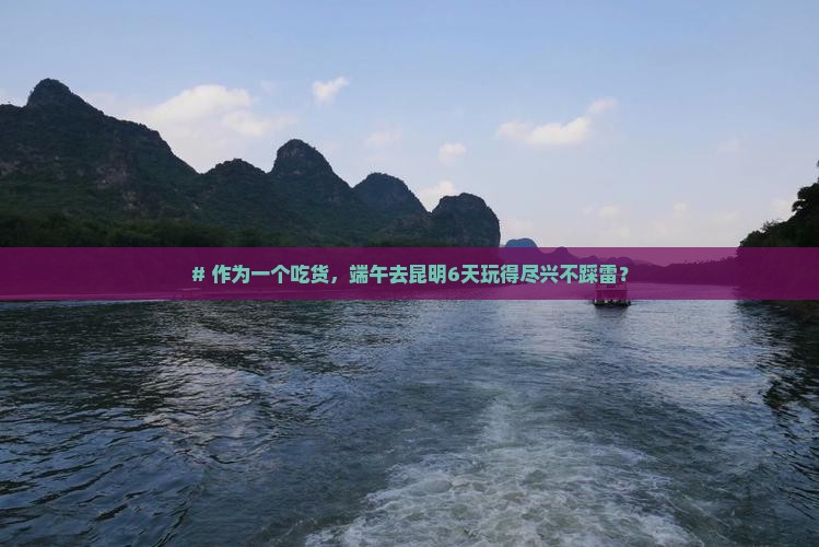 # 作为一个吃货，端午去昆明6天玩得尽兴不踩雷？