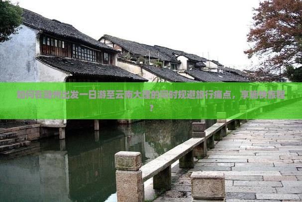 如何在随州出发一日游至云南大理的同时规避旅行痛点，享施快旅程？