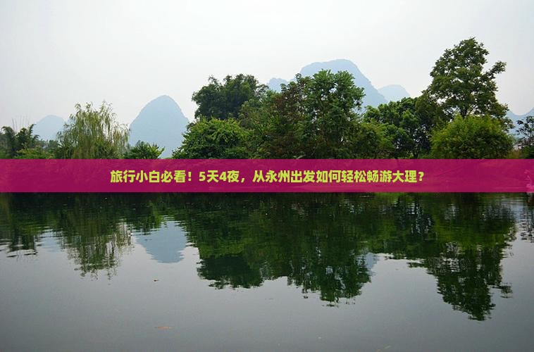 旅行小白必看！5天4夜，从永州出发如何轻松畅游大理？