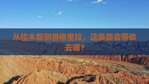 从佳木斯到香格里拉，这条路会带你去哪？
