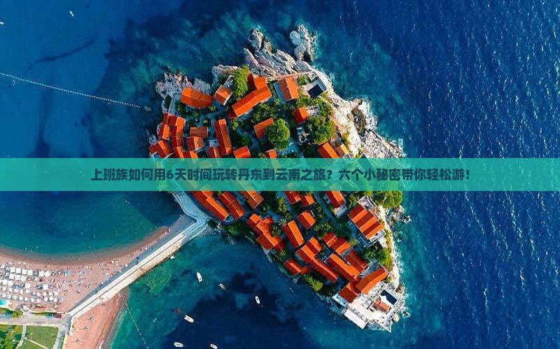 上班族如何用6天时间玩转丹东到云南之旅？六个小秘密带你轻松游！