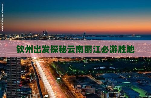 钦州出发探秘云南丽江必游胜地