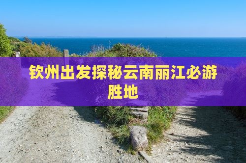 钦州出发探秘云南丽江必游胜地