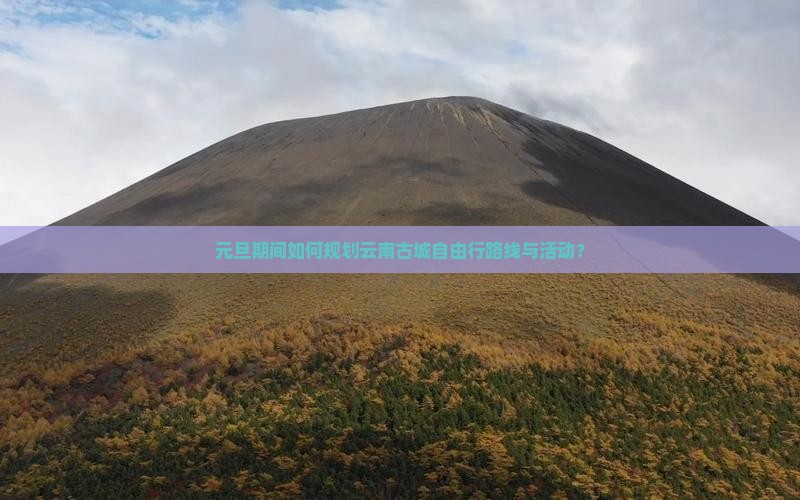 元旦期间如何规划云南古城自由行路线与活动？