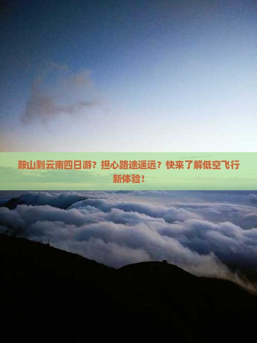 鞍山到云南四日游？担心路途遥远？快来了解低空飞行新体验！