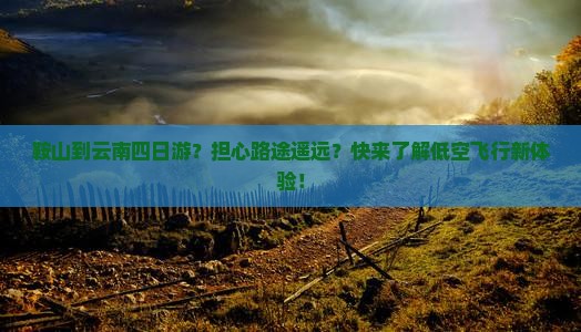 鞍山到云南四日游？担心路途遥远？快来了解低空飞行新体验！