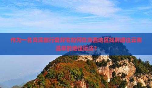 作为一名资深旅行爱好宅如何在海西地区找到通往云南温泉的绝佳玩法？