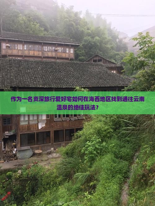 作为一名资深旅行爱好宅如何在海西地区找到通往云南温泉的绝佳玩法？