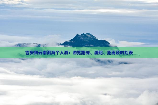 吉安到云南洱海个人游：游览路线、游船、距离及时刻表