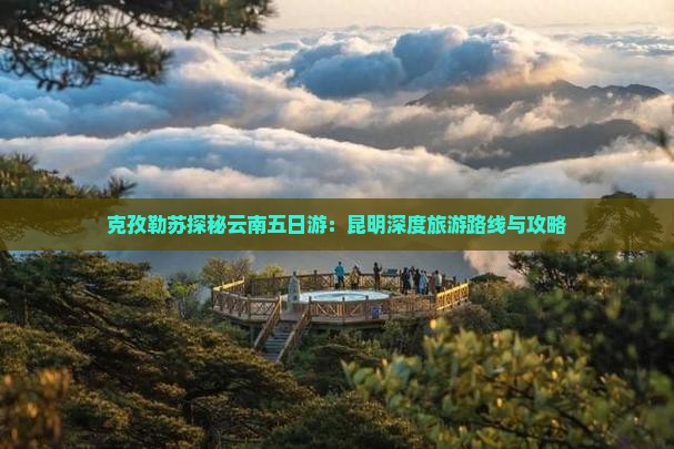 克孜勒苏探秘云南五日游：昆明深度旅游路线与攻略