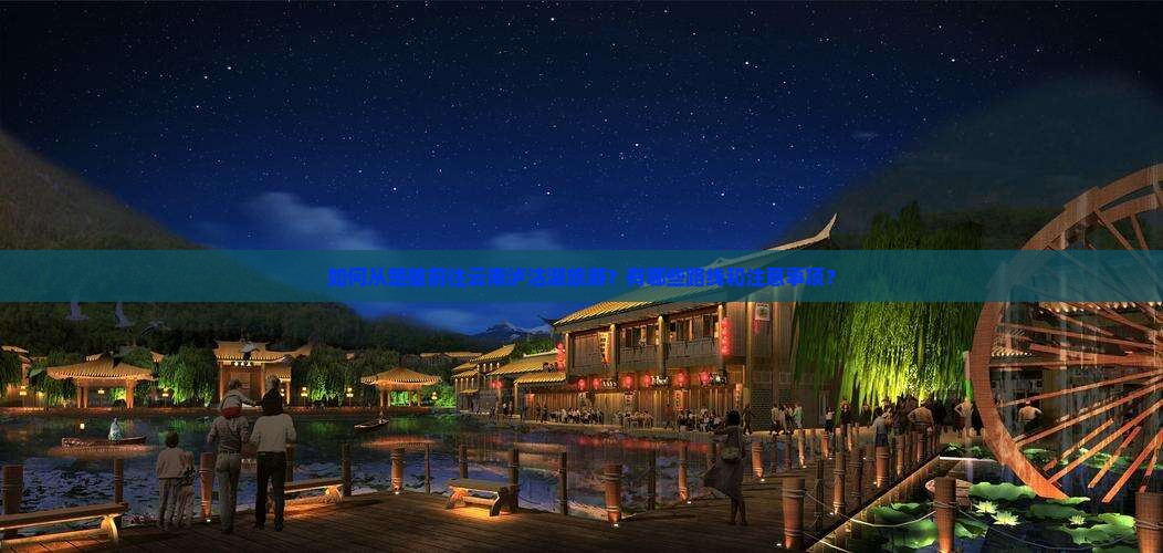 如何从楚雄前往云南泸沽湖旅游？有哪些路线和注意事项？